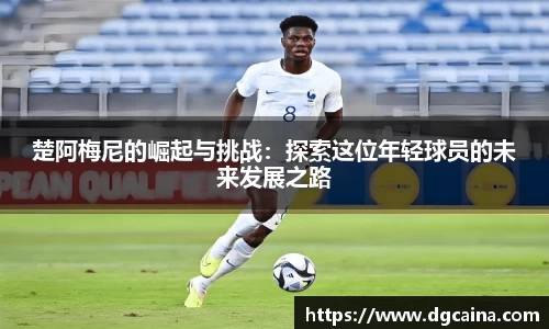 楚阿梅尼的崛起与挑战：探索这位年轻球员的未来发展之路