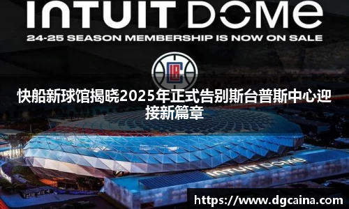 快船新球馆揭晓2025年正式告别斯台普斯中心迎接新篇章