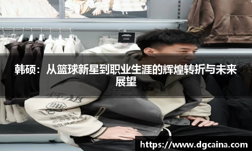 韩硕：从篮球新星到职业生涯的辉煌转折与未来展望
