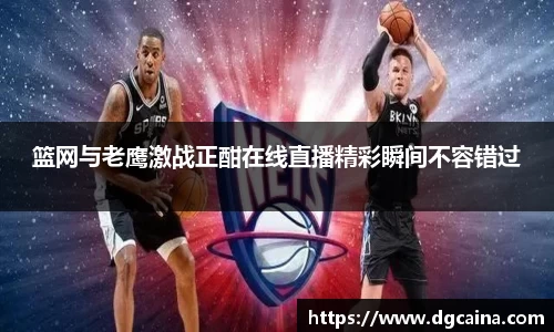 篮网与老鹰激战正酣在线直播精彩瞬间不容错过