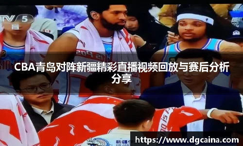 CBA青岛对阵新疆精彩直播视频回放与赛后分析分享